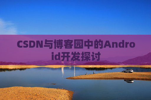 CSDN与博客园中的Android开发探讨