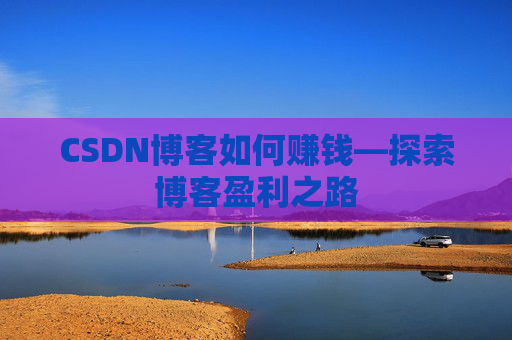 CSDN博客如何赚钱—探索博客盈利之路