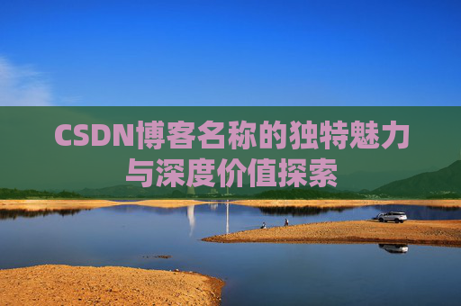 CSDN博客名称的独特魅力与深度价值探索